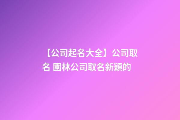【公司起名大全】公司取名 園林公司取名新穎的-第1張-公司起名-玄機(jī)派